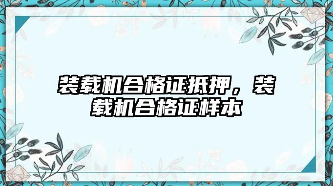 裝載機(jī)合格證抵押，裝載機(jī)合格證樣本