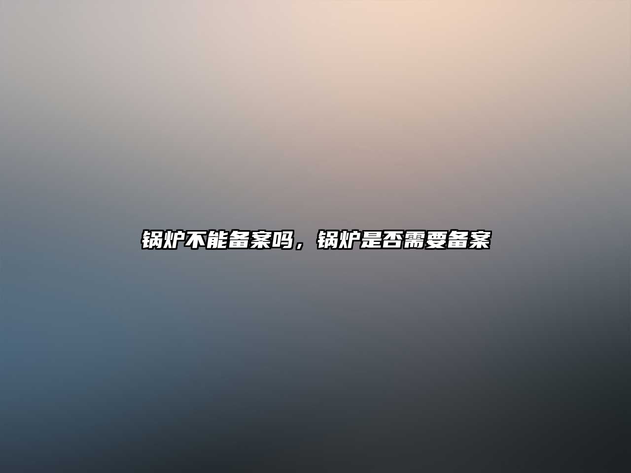 鍋爐不能備案嗎，鍋爐是否需要備案