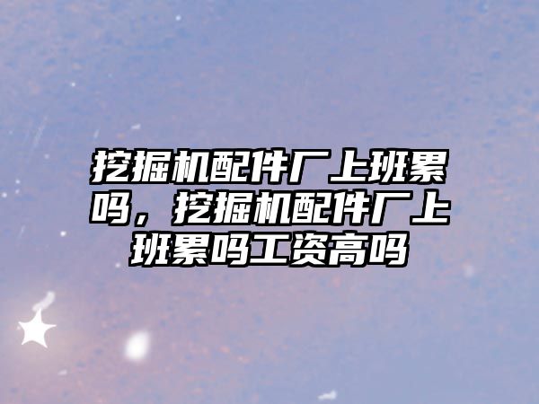 挖掘機(jī)配件廠上班累嗎，挖掘機(jī)配件廠上班累嗎工資高嗎