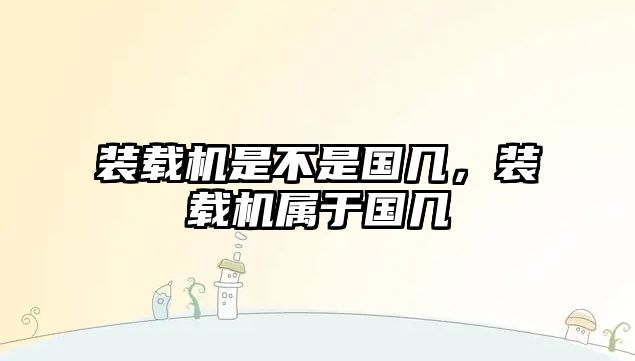裝載機(jī)是不是國(guó)幾，裝載機(jī)屬于國(guó)幾