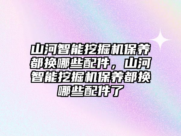 山河智能挖掘機(jī)保養(yǎng)都換哪些配件，山河智能挖掘機(jī)保養(yǎng)都換哪些配件了