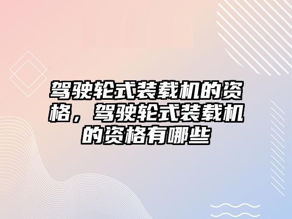 駕駛輪式裝載機(jī)的資格，駕駛輪式裝載機(jī)的資格有哪些