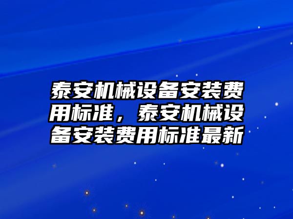 泰安機(jī)械設(shè)備安裝費(fèi)用標(biāo)準(zhǔn)，泰安機(jī)械設(shè)備安裝費(fèi)用標(biāo)準(zhǔn)最新