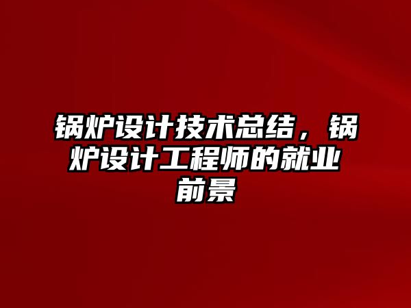 鍋爐設(shè)計技術(shù)總結(jié)，鍋爐設(shè)計工程師的就業(yè)前景