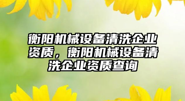 衡陽(yáng)機(jī)械設(shè)備清洗企業(yè)資質(zhì)，衡陽(yáng)機(jī)械設(shè)備清洗企業(yè)資質(zhì)查詢
