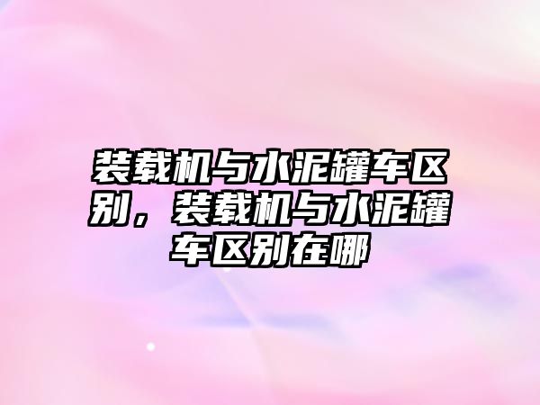 裝載機與水泥罐車區(qū)別，裝載機與水泥罐車區(qū)別在哪