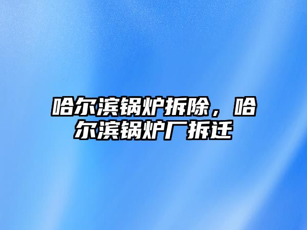 哈爾濱鍋爐拆除，哈爾濱鍋爐廠拆遷