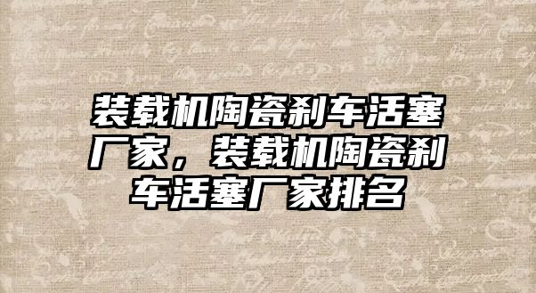 裝載機陶瓷剎車活塞廠家，裝載機陶瓷剎車活塞廠家排名