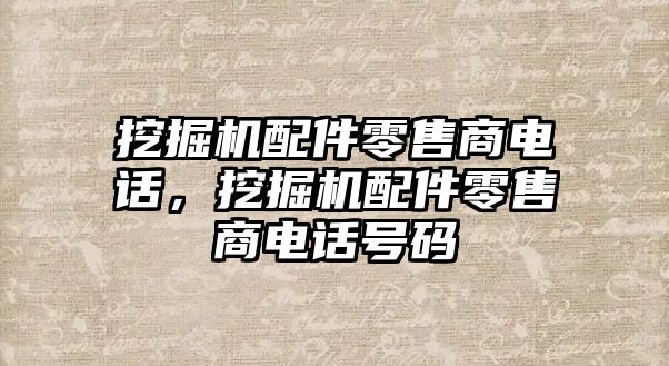 挖掘機(jī)配件零售商電話，挖掘機(jī)配件零售商電話號(hào)碼