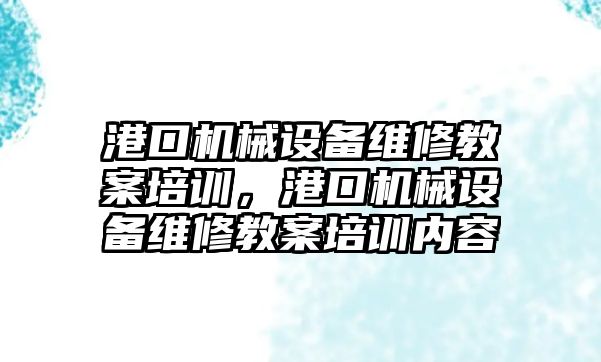 港口機械設(shè)備維修教案培訓，港口機械設(shè)備維修教案培訓內(nèi)容