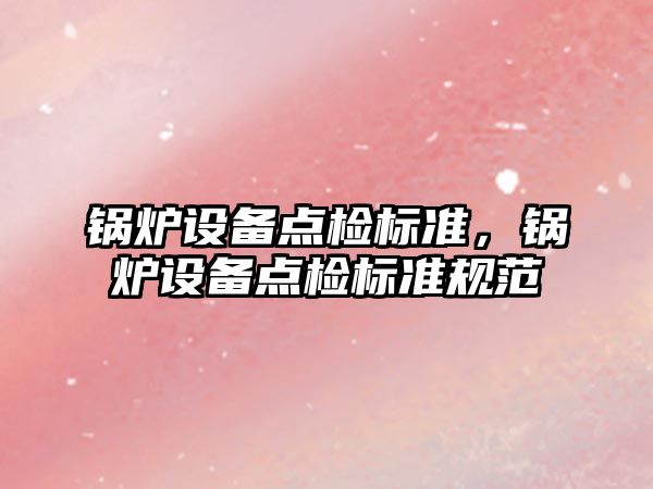 鍋爐設備點檢標準，鍋爐設備點檢標準規(guī)范