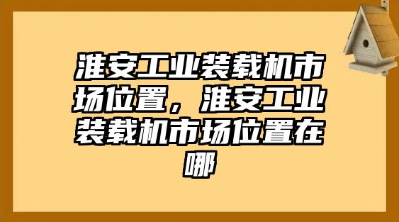 淮安工業(yè)裝載機(jī)市場(chǎng)位置，淮安工業(yè)裝載機(jī)市場(chǎng)位置在哪