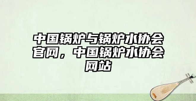 中國(guó)鍋爐與鍋爐水協(xié)會(huì)官網(wǎng)，中國(guó)鍋爐水協(xié)會(huì)網(wǎng)站