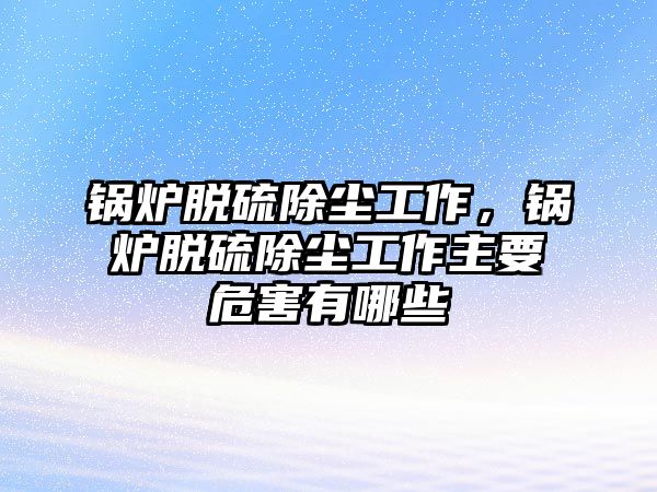 鍋爐脫硫除塵工作，鍋爐脫硫除塵工作主要危害有哪些