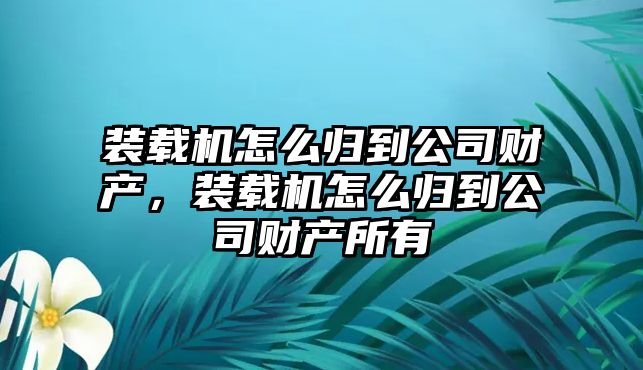 裝載機(jī)怎么歸到公司財(cái)產(chǎn)，裝載機(jī)怎么歸到公司財(cái)產(chǎn)所有