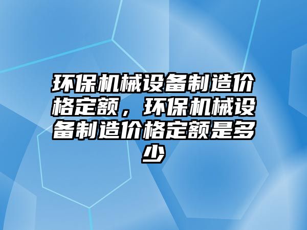 環(huán)保機械設(shè)備制造價格定額，環(huán)保機械設(shè)備制造價格定額是多少