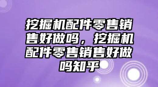 挖掘機(jī)配件零售銷(xiāo)售好做嗎，挖掘機(jī)配件零售銷(xiāo)售好做嗎知乎