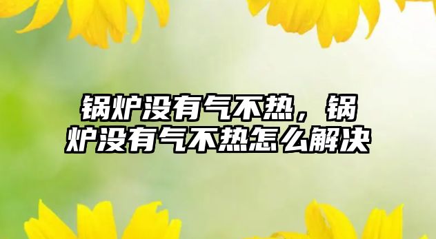 鍋爐沒有氣不熱，鍋爐沒有氣不熱怎么解決
