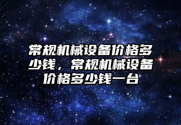常規(guī)機械設(shè)備價格多少錢，常規(guī)機械設(shè)備價格多少錢一臺