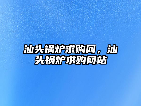 汕頭鍋爐求購(gòu)網(wǎng)，汕頭鍋爐求購(gòu)網(wǎng)站