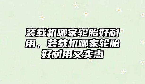 裝載機(jī)哪家輪胎好耐用，裝載機(jī)哪家輪胎好耐用又實(shí)惠