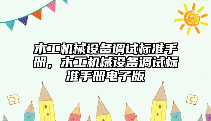 木工機械設(shè)備調(diào)試標(biāo)準(zhǔn)手冊，木工機械設(shè)備調(diào)試標(biāo)準(zhǔn)手冊電子版