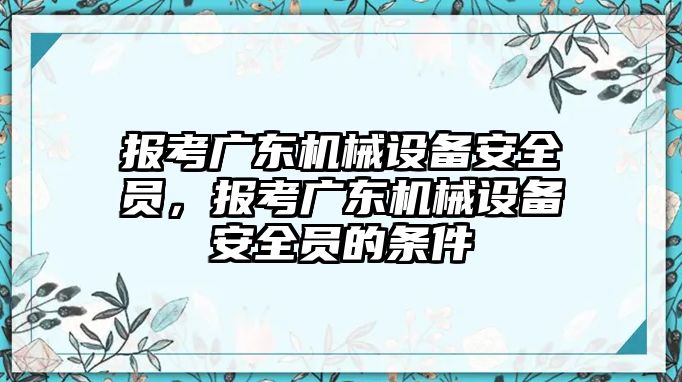 報考廣東機械設(shè)備安全員，報考廣東機械設(shè)備安全員的條件