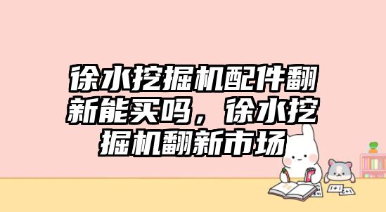 徐水挖掘機(jī)配件翻新能買(mǎi)嗎，徐水挖掘機(jī)翻新市場(chǎng)
