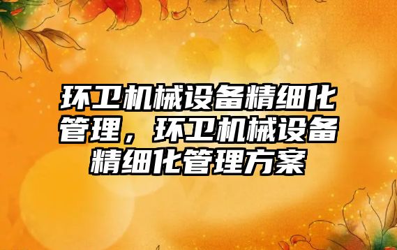 環(huán)衛(wèi)機械設(shè)備精細化管理，環(huán)衛(wèi)機械設(shè)備精細化管理方案