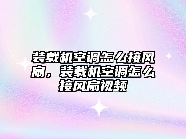 裝載機(jī)空調(diào)怎么接風(fēng)扇，裝載機(jī)空調(diào)怎么接風(fēng)扇視頻