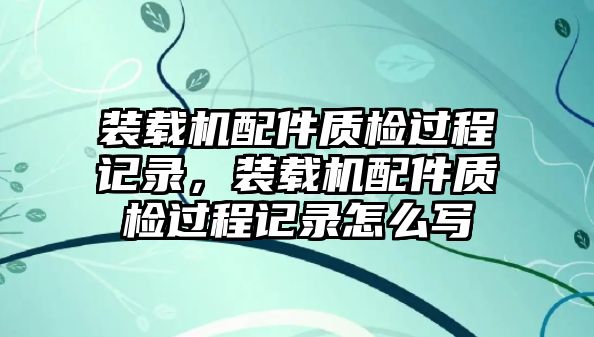 裝載機(jī)配件質(zhì)檢過程記錄，裝載機(jī)配件質(zhì)檢過程記錄怎么寫