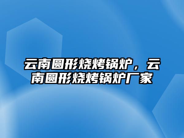 云南圓形燒烤鍋爐，云南圓形燒烤鍋爐廠家