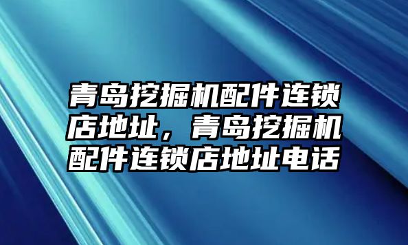 青島挖掘機配件連鎖店地址，青島挖掘機配件連鎖店地址電話