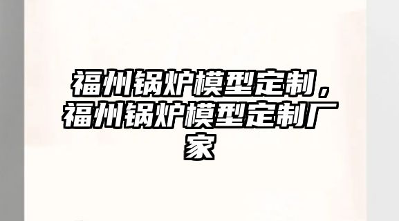 福州鍋爐模型定制，福州鍋爐模型定制廠家