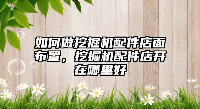 如何做挖掘機配件店面布置，挖掘機配件店開在哪里好