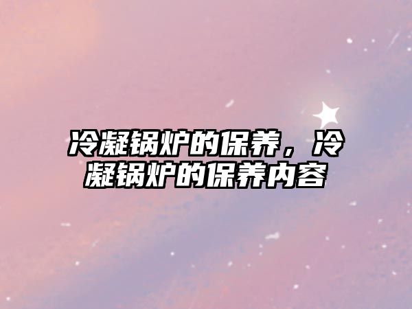 冷凝鍋爐的保養(yǎng)，冷凝鍋爐的保養(yǎng)內(nèi)容