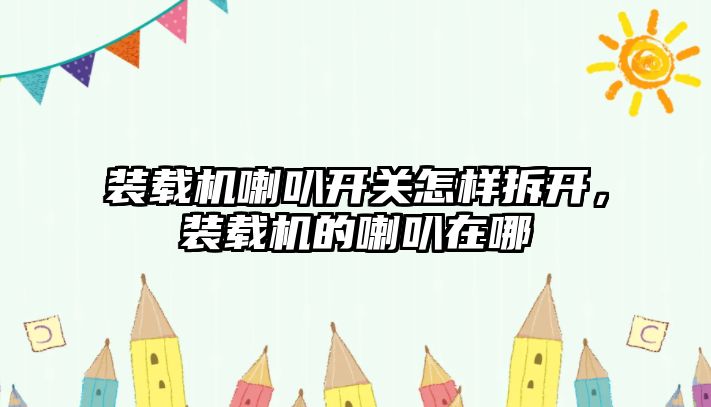 裝載機(jī)喇叭開關(guān)怎樣拆開，裝載機(jī)的喇叭在哪