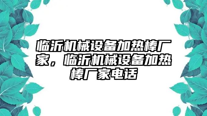 臨沂機(jī)械設(shè)備加熱棒廠家，臨沂機(jī)械設(shè)備加熱棒廠家電話