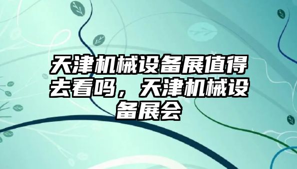 天津機械設(shè)備展值得去看嗎，天津機械設(shè)備展會