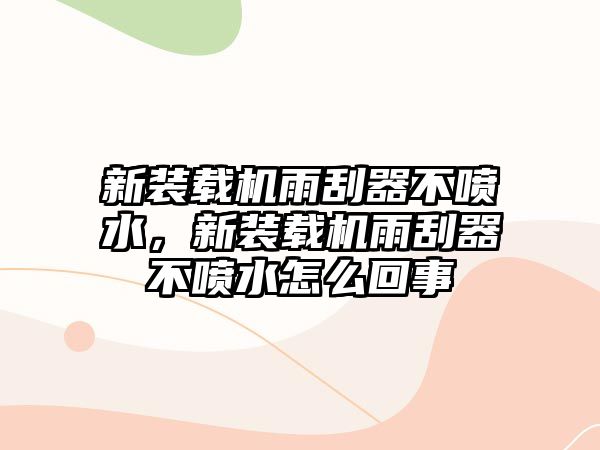 新裝載機雨刮器不噴水，新裝載機雨刮器不噴水怎么回事