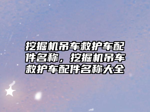 挖掘機(jī)吊車(chē)救護(hù)車(chē)配件名稱，挖掘機(jī)吊車(chē)救護(hù)車(chē)配件名稱大全