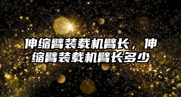 伸縮臂裝載機臂長，伸縮臂裝載機臂長多少