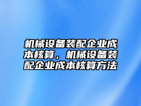 機械設(shè)備裝配企業(yè)成本核算，機械設(shè)備裝配企業(yè)成本核算方法
