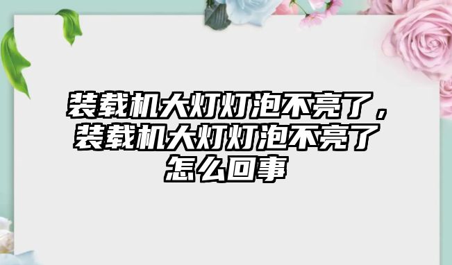 裝載機(jī)大燈燈泡不亮了，裝載機(jī)大燈燈泡不亮了怎么回事