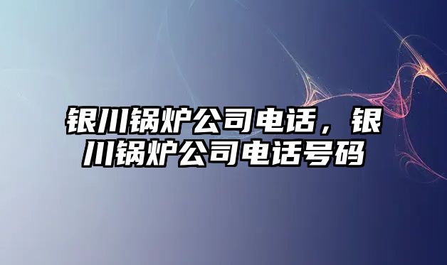 銀川鍋爐公司電話，銀川鍋爐公司電話號(hào)碼