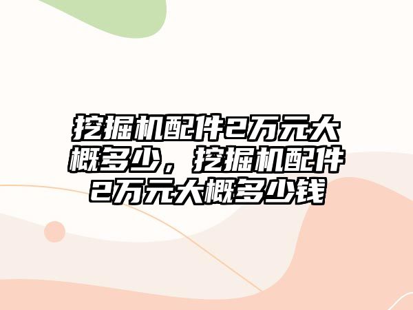 挖掘機(jī)配件2萬(wàn)元大概多少，挖掘機(jī)配件2萬(wàn)元大概多少錢