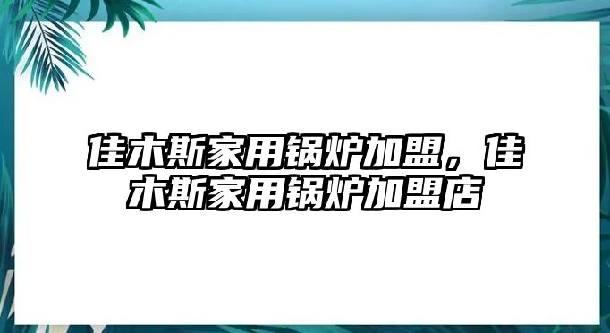 佳木斯家用鍋爐加盟，佳木斯家用鍋爐加盟店