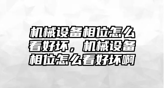機(jī)械設(shè)備相位怎么看好壞，機(jī)械設(shè)備相位怎么看好壞啊