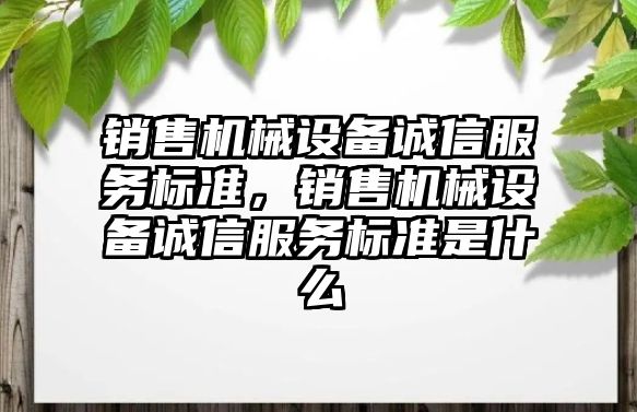 銷售機(jī)械設(shè)備誠信服務(wù)標(biāo)準(zhǔn)，銷售機(jī)械設(shè)備誠信服務(wù)標(biāo)準(zhǔn)是什么