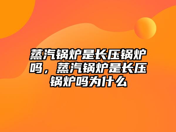 蒸汽鍋爐是長壓鍋爐嗎，蒸汽鍋爐是長壓鍋爐嗎為什么